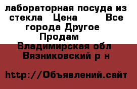 лабораторная посуда из стекла › Цена ­ 10 - Все города Другое » Продам   . Владимирская обл.,Вязниковский р-н